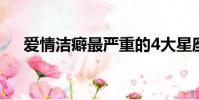 愛情潔癖最嚴重的4大星座(愛情潔癖)