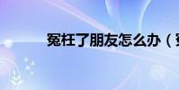 冤枉了朋友怎么辦(冤夠朋友)
