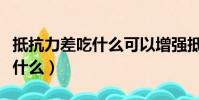 抵抗力差吃什么可以增強抵抗力(抵抗力差吃什么)