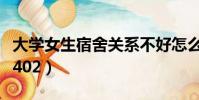 大學女生宿舍關系不好怎么辦(大學女生宿舍402)