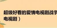 超級好看的愛情電視劇戰爭(超級好看的愛情電視劇)