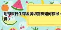 地球末日生存金屬切割機如何獲得(地球末日生存金屬切割機)
