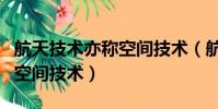 航天技術亦稱空間技術(航天技術可以被稱為空間技術)