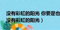 沒有彩虹的陽光 你要是也要堅強也要堅強(沒有彩虹的陽光)