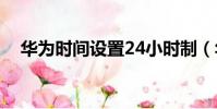 華為時間設置24小時制(華為時間設置)