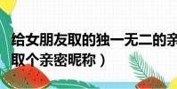 給女朋友取的獨一無二的親密昵稱(給女朋友取個親密昵稱)