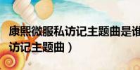 康熙微服私訪記主題曲是誰唱的(康熙微服私訪記主題曲)