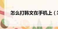 怎么打韓文在手機上(怎樣打韓文)
