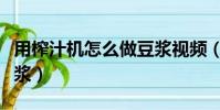 用榨汁機怎么做豆漿視頻(用榨汁機怎么做豆漿)