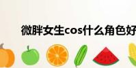 微胖女生cos什么角色好(微胖女生)