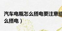 汽車電瓶怎么搭電要注意些什么(汽車電瓶怎么搭電)