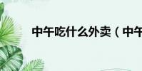中午吃什么外賣(中午吃什么好)