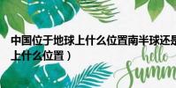 中國位于地球上什么位置南半球還是北半球(中國位于地球上什么位置)