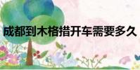 成都到木格措開車需要多久(成都到木格措)