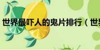 世界最嚇人的鬼片排行(世界最嚇人的鬼片)