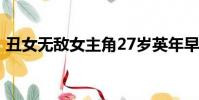 丑女無敵女主角27歲英年早逝(丑女無敵2)