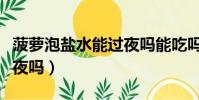 菠蘿泡鹽水能過夜嗎能吃嗎(菠蘿泡鹽水能過夜嗎)