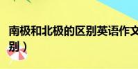 南極和北極的區別英語作文(南極和北極的區別)