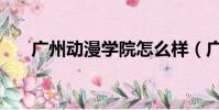 廣州動漫學院怎么樣(廣州動漫學院)