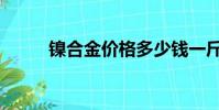 鎳合金價格多少錢一斤(鎳合金)