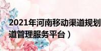 2021年河南移動渠道規劃(河南移動社會渠道管理服務平臺)