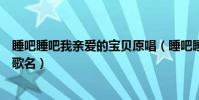 睡吧睡吧我親愛的寶貝原唱(睡吧睡吧我親愛的寶貝是什么歌名)