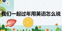 我們一起過年用英語怎么說(我們一起過年)