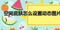 空間皮膚怎么設置動態圖片(空間自定義皮膚)