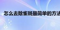 怎么去除雀斑最簡單的方法(如何除雀斑)