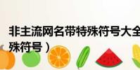 非主流網名帶特殊符號大全(非主流網名帶特殊符號)