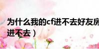 為什么我的cf進不去好友房間(為什么我的cf進不去)