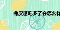 橡皮糖吃多了會怎么樣(橡皮糖)