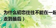 為什么初戀往往不能在一起(為什么初戀不能走到最后)