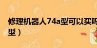 修理機器人74a型可以買嗎(修理機器人74a型)