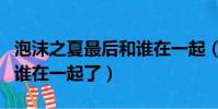 泡沫之夏最后和誰在一起(泡沫之夏結局誰和誰在一起了)