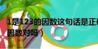 1是123的因數這句話是正確的嗎(1是123的因數對嗎)
