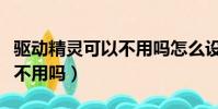 驅動精靈可以不用嗎怎么設置(驅動精靈可以不用嗎)