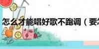 怎么才能唱好歌不跑調(要怎么才能唱好歌)