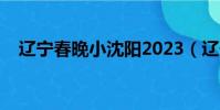 遼寧春晚小沈陽2023(遼寧春晚小沈陽)