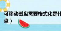 可移動磁盤需要格式化是什么原因(可移動磁盤)