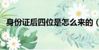 身份證后四位是怎么來的(身份證后四位)