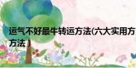運氣不好最牛轉運方法(六大實用方法)(運氣差簡單的轉運方法)