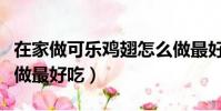 在家做可樂雞翅怎么做最好吃(可樂雞翅怎么做最好吃)