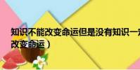 知識不能改變命運但是沒有知識一定出自哪里?(知識不能改變命運)