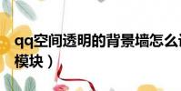 qq空間透明的背景墻怎么設置(qq空間透明模塊)