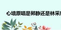 心墻原唱是郭靜還是林采欣(心墻原唱)