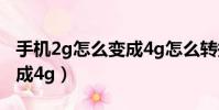 手機2g怎么變成4g怎么轉換(手機2g怎么變成4g)