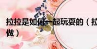 拉拉是如何一起玩耍的(拉拉怎么在一起怎么做)