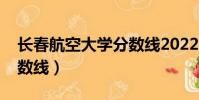 長春航空大學分數線2022(長春航空大學分數線)