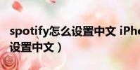 spotify怎么設置中文 iPhone(spotify怎么設置中文)